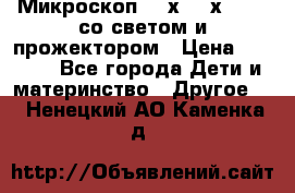 Микроскоп 100х-750х zoom, со светом и прожектором › Цена ­ 1 990 - Все города Дети и материнство » Другое   . Ненецкий АО,Каменка д.